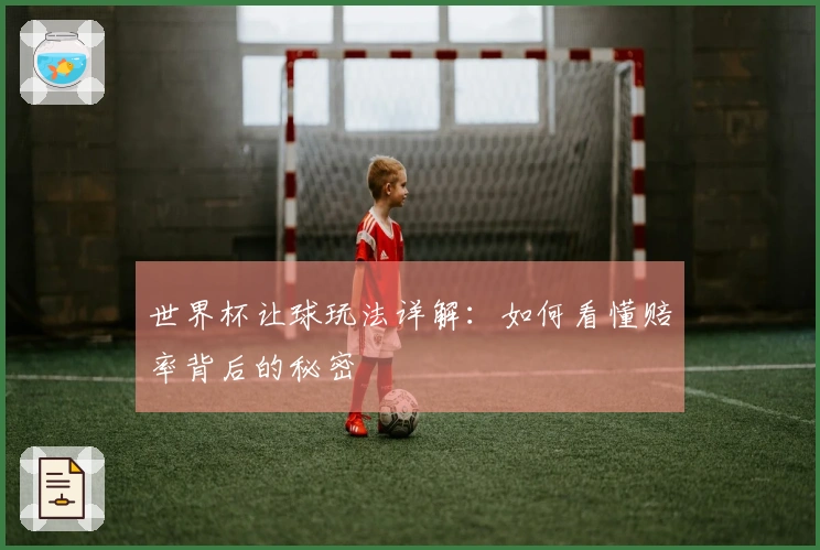 世界杯让球玩法详解：如何看懂赔率背后的秘密