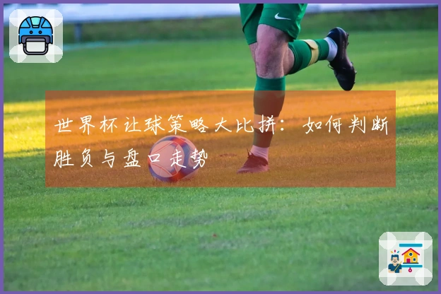 世界杯让球策略大比拼：如何判断胜负与盘口走势