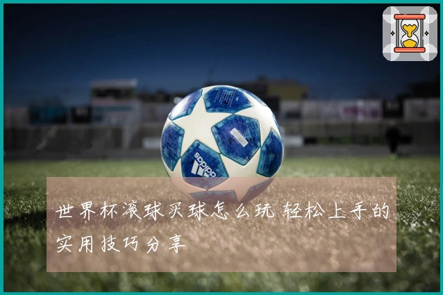 世界杯滚球买球怎么玩 轻松上手的实用技巧分享