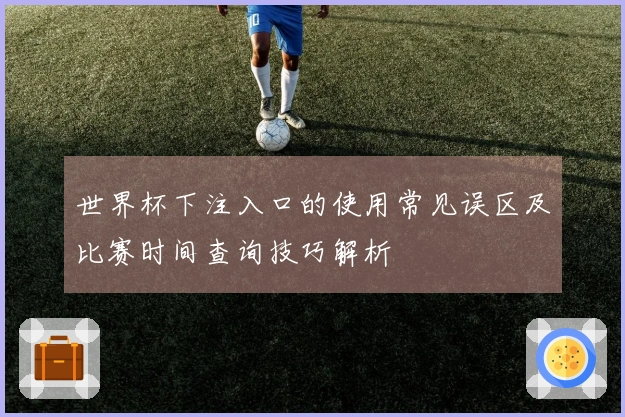 世界杯下注入口的使用常见误区及比赛时间查询技巧解析