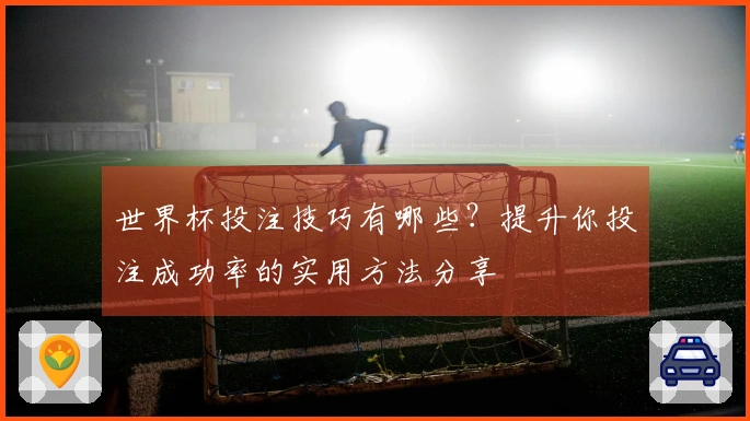 世界杯投注技巧有哪些？提升你投注成功率的实用方法分享