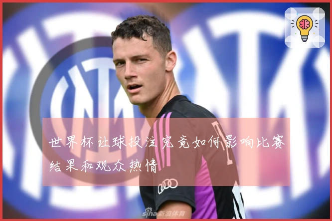世界杯让球投注究竟如何影响比赛结果和观众热情