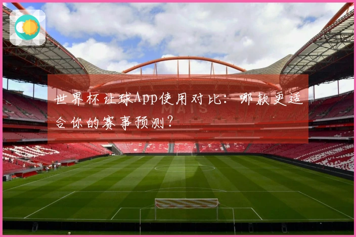 世界杯让球App使用对比：哪款更适合你的赛事预测？