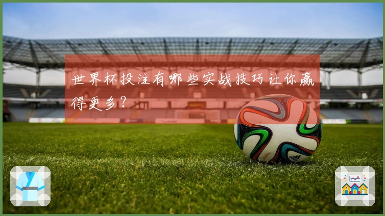 世界杯投注有哪些实战技巧让你赢得更多？