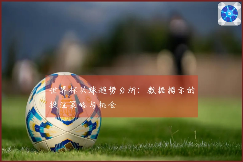 世界杯买球趋势分析:数据揭示的投注策略与机会