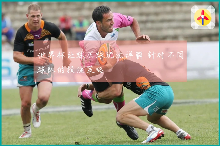 世界杯让球买球玩法详解 针对不同球队的投注策略