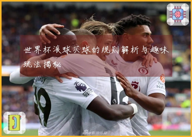 世界杯滚球买球的规则解析与趣味玩法揭秘