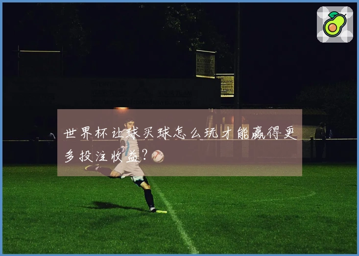 世界杯让球买球怎么玩才能赢得更多投注收益？