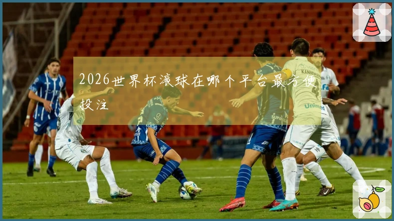 2026世界杯滚球在哪个平台最方便投注