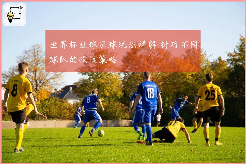 世界杯让球买球玩法详解 针对不同球队的投注策略