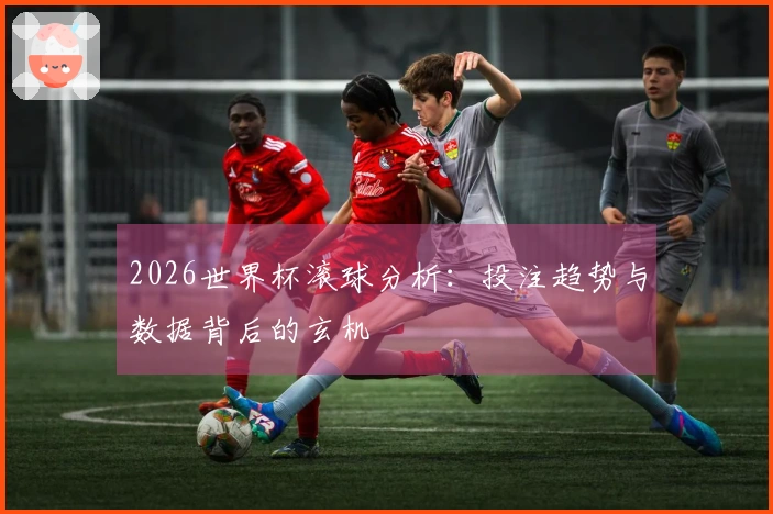 2026世界杯滚球分析：投注趋势与数据背后的玄机