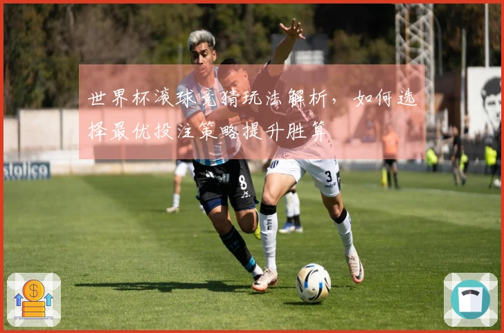 世界杯滚球竞猜玩法解析，如何选择最优投注策略提升胜算