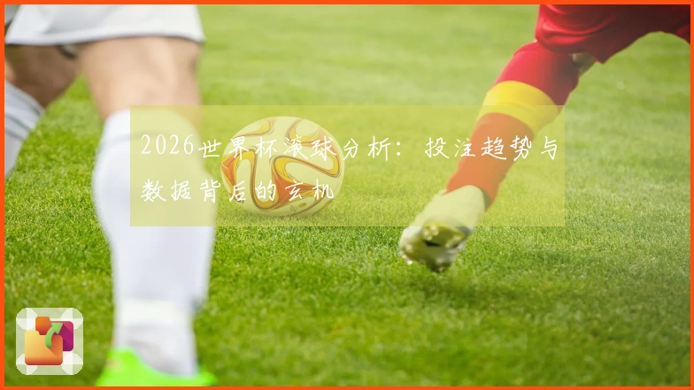 2026世界杯滚球分析：投注趋势与数据背后的玄机