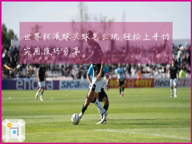 世界杯滚球买球怎么玩 轻松上手的实用技巧分享