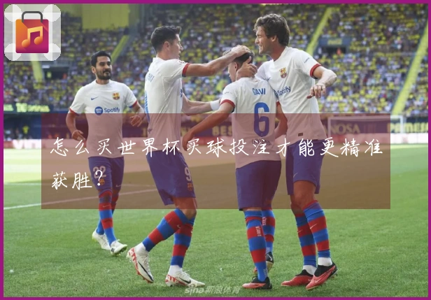 怎么买世界杯买球投注才能更精准获胜？