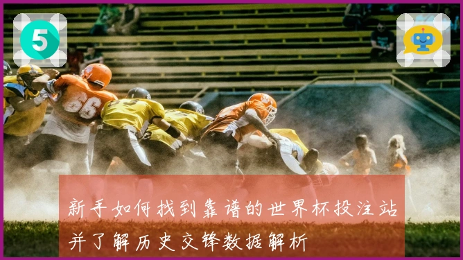 新手如何找到靠谱的世界杯投注站并了解历史交锋数据解析