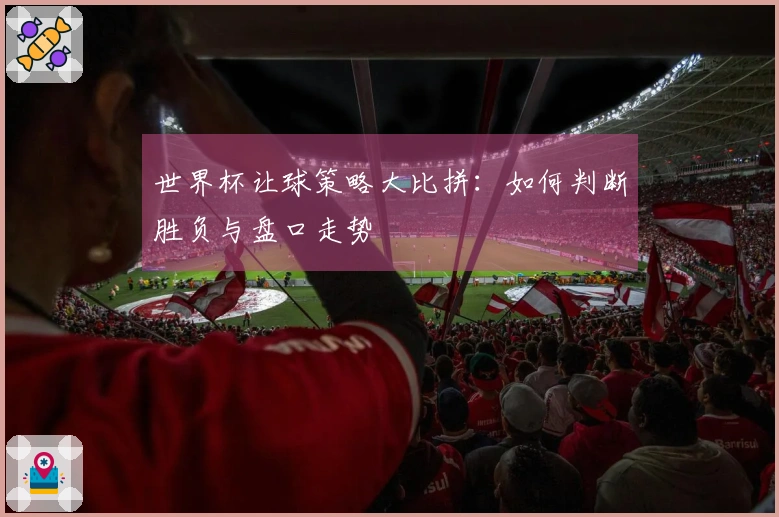 世界杯让球策略大比拼：如何判断胜负与盘口走势
