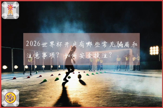 2026世界杯开户有哪些常见骗局和注意事项？如何安全投注？