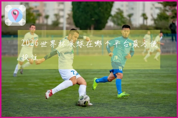 2026世界杯滚球在哪个平台最方便投注