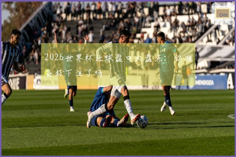 2026世界杯让球盘口大盘点：你准备好下注了吗